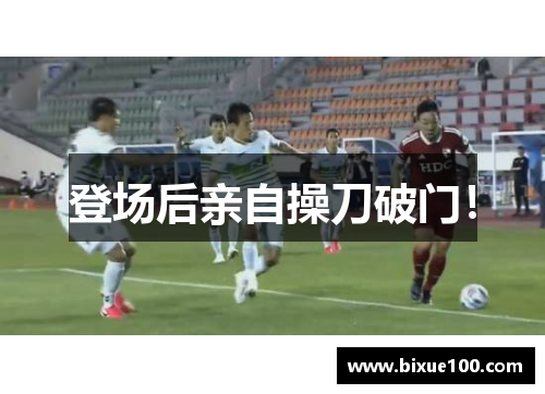登场后亲自操刀破门!